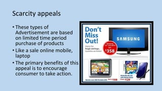 Scarcity appeals
• These types of
Advertisement are based
on limited time period
purchase of products
• Like a sale online mobile,
laptop
• The primary benefits of this
appeal is to encourage
consumer to take action.
 