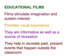 EDUCATIONAL FILMS Films stimulate imagination and sustain interest Provides visual experience They are informative as well as a source of recreation They help in recreate past, present events that happen outside the classroom 
