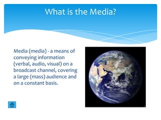 What is the Media?



Media (media) - a means of
conveying information
(verbal, audio, visual) on a
broadcast channel, covering
a large (mass) audience and
on a constant basis.
 