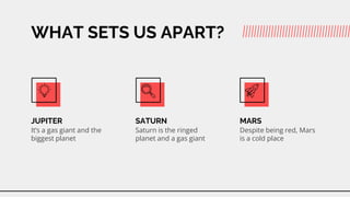 WHAT SETS US APART?
JUPITER
Its a gas giant and the
biggest planet
SATURN
Saturn is the ringed
planet and a gas giant
MARS
Despite being red, Mars
is a cold place
 