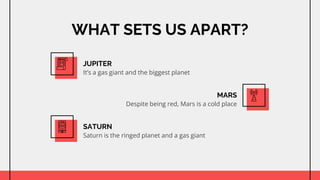 WHAT SETS US APART?
JUPITER
Its a gas giant and the biggest planet
SATURN
Saturn is the ringed planet and a gas giant
MARS
Despite being red, Mars is a cold place
 
