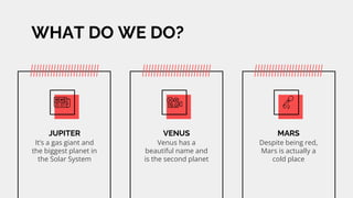 WHAT DO WE DO?
JUPITER
Its a gas giant and
the biggest planet in
the Solar System
VENUS
Venus has a
beautiful name and
is the second planet
MARS
Despite being red,
Mars is actually a
cold place
 