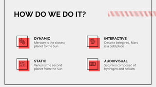 HOW DO WE DO IT?
DYNAMIC
Mercury is the closest
planet to the Sun
INTERACTIVE
Despite being red, Mars
is a cold place
STATIC
Venus is the second
planet from the Sun
AUDIOVISUAL
Saturn is composed of
hydrogen and helium
 