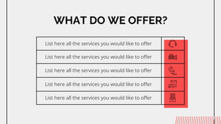 WHAT DO WE OFFER?
List here all the services you would like to offer
List here all the services you would like to offer
List here all the services you would like to offer
List here all the services you would like to offer
List here all the services you would like to offer
 