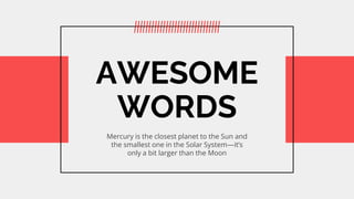 AWESOME
WORDS
Mercury is the closest planet to the Sun and
the smallest one in the Solar Systemits
only a bit larger than the Moon
 
