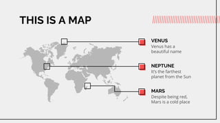 THIS IS A MAP
VENUS
Venus has a
beautiful name
NEPTUNE
Its the farthest
planet from the Sun
MARS
Despite being red,
Mars is a cold place
 