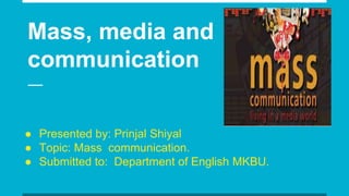 Mass, media and
communication
● Presented by: Prinjal Shiyal
● Topic: Mass communication.
● Submitted to: Department of English MKBU.
 