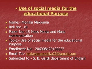 • Use of social media for the
educational Purpose
 Name:- Monika Makwana
 Roll no:- 19
 Paper No:-15 Mass Media and Mas...