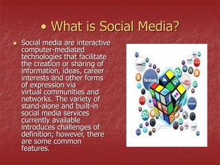 • What is Social Media?
 Social media are interactive
computer-mediated
technologies that facilitate
the creation or shar...