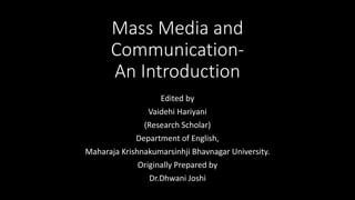 Mass Media and
Communication-
An Introduction
Edited by
Vaidehi Hariyani
(Research Scholar)
Department of English,
Maharaja Krishnakumarsinhji Bhavnagar University.
Originally Prepared by
Dr.Dhwani Joshi
 