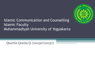 Islamic Communication and Counselling
Islamic Faculty
Muhammadiyah University of Yogyakarta
Quartin Qonita Q. (20130710037)
 