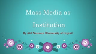 Mass Media as
Institution
By Atif Nauman (University of Gujrat)
 