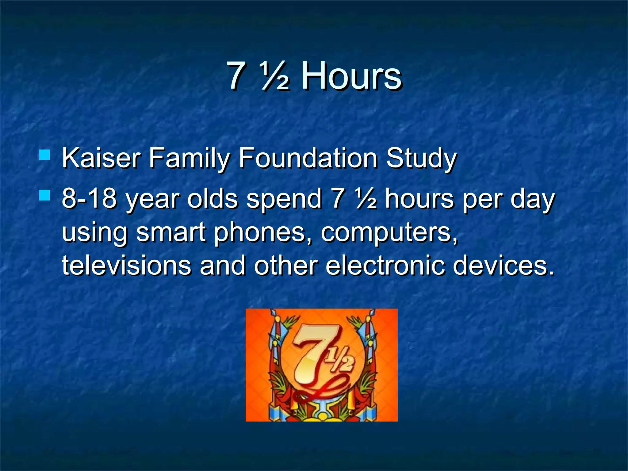 7 ½ Hours7 ½ Hours
 Kaiser Family Foundation StudyKaiser Family Foundation Study
 8-18 year olds spend 7 ½ hours per day8-18 year olds spend 7 ½ hours per day
using smart phones, computers,using smart phones, computers,
televisions and other electronic devices.televisions and other electronic devices.
 