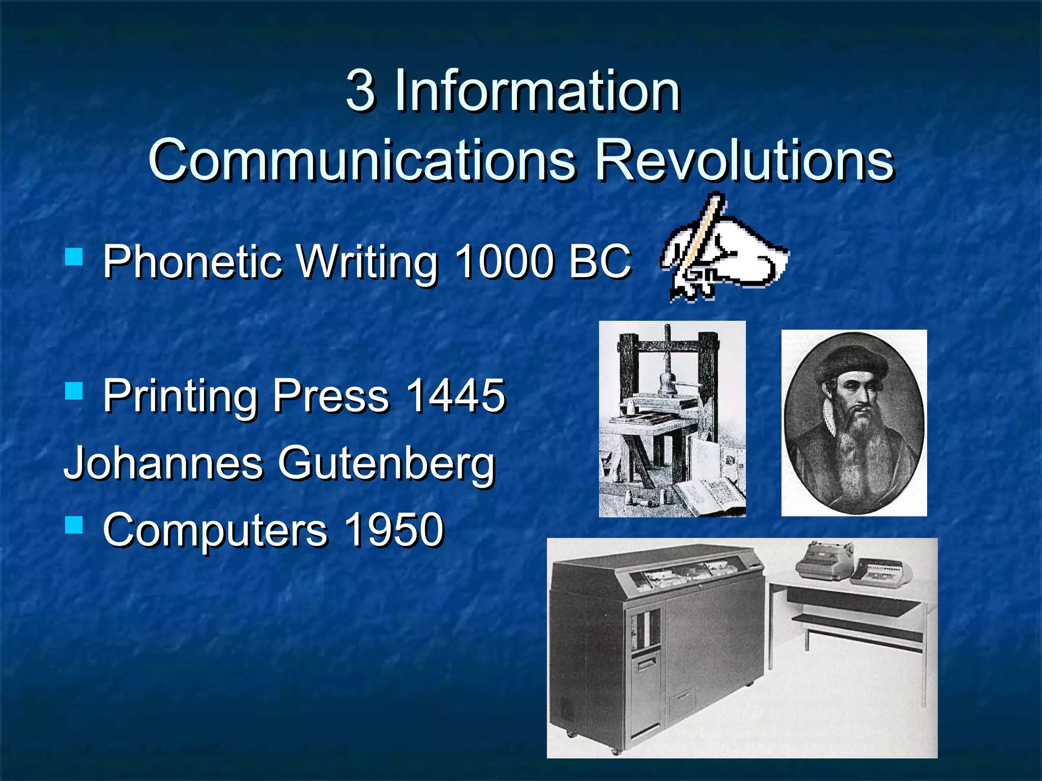 3 Information3 Information
Communications RevolutionsCommunications Revolutions
 Phonetic Writing 1000 BCPhonetic Writing 1000 BC
 Printing Press 1445Printing Press 1445
Johannes GutenbergJohannes Gutenberg
 Computers 1950Computers 1950
 