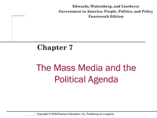 Edwards, Wattenberg, and Lineberry
                 Government in America: People, Politics, and Policy
                                Fourteenth Edition




Chapter 7


The Mass Media and the
    Political Agenda


Copyright © 2009 Pearson Education, Inc. Publishing as Longman.
 