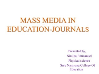 MASS MEDIA IN
EDUCATION-JOURNALS
Presented by,
Ninitha Emmanuel
Physical science
Sree Narayana College Of
Education
 