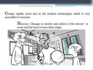BY: CHELDY SYGACO ELUMBA-PABLEO,MPA;LLB
Change rapidly occur due to the modern technologies which is very
accessible to everyone.
However, Changes to society and culture is the slowest to
occur and the least to trace their origin.
 