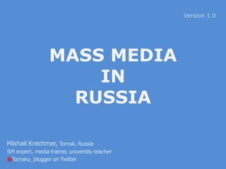 Version 1.0




                 MASS MEDIA
                     IN
                   RUSSIA

Mikhail Krechmer, Tomsk, Russia
SM expert, media trainer university teacher
                        ,
@Tomsky_blogger on Twitter
 