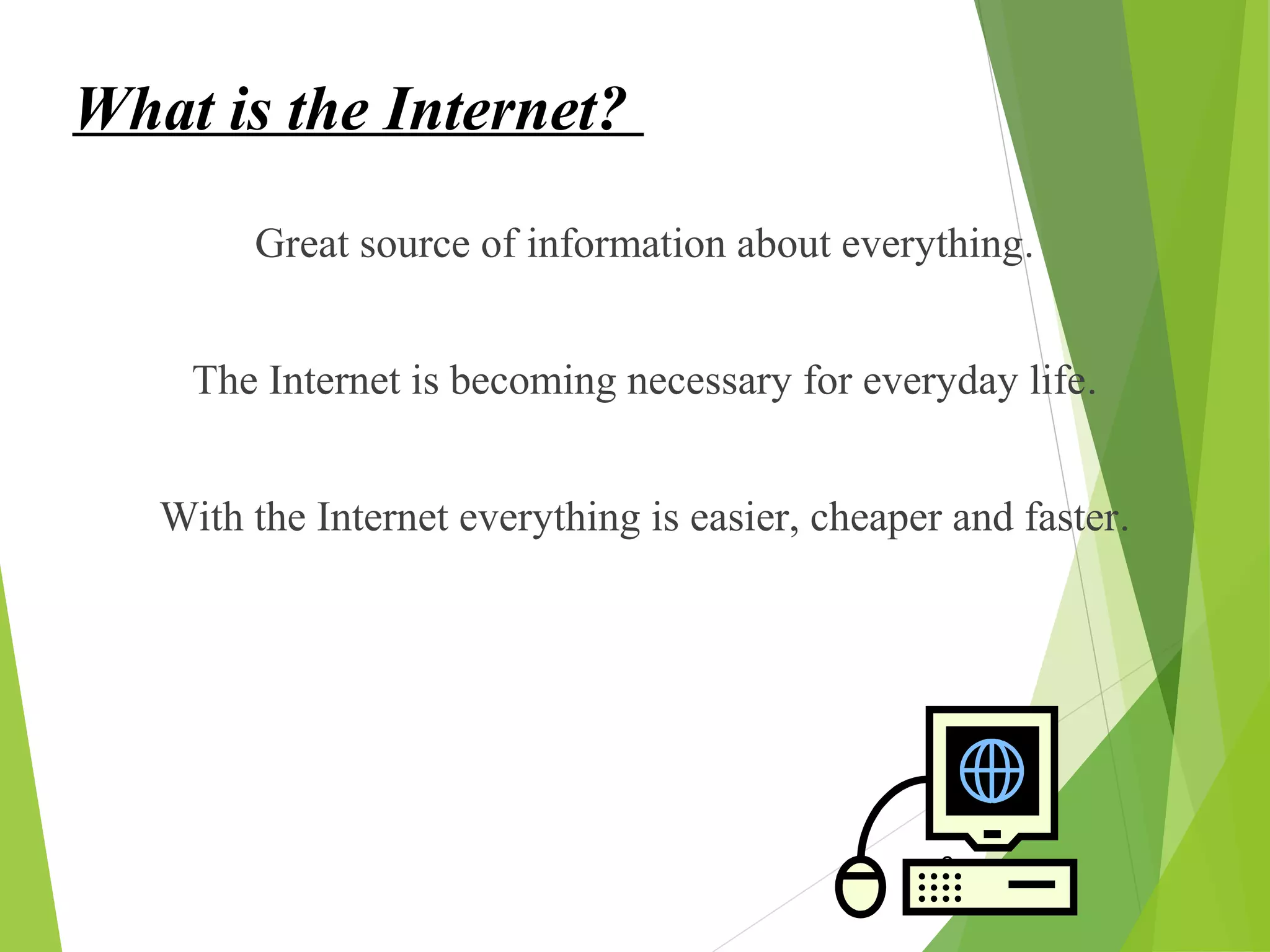 What is the Internet?
Great source of information about everything.
The Internet is becoming necessary for everyday life.
With the Internet everything is easier, cheaper and faster.
6
 