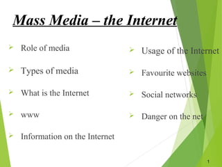 Mass Media – the Internet
 Role of media
 Types of media
 What is the Internet
 www
 Information on the Internet
 Usage of the Internet
 Favourite websites
 Social networks
 Danger on the net
1
 