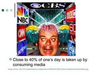     Close to 40% of one’s day is taken up by
      consuming media
Image source: http://imo.thejakartapost.com/jaesarahman/files/2012/03/cartoonmediabrainwashdaviddees.jpg
 