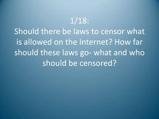 1/18:
Should there be laws to censor what
 is allowed on the Internet? How far
should these laws go- what and who
         should be censored?
 