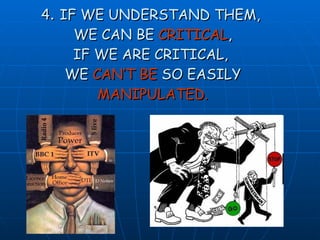 4 .  IF WE UNDERSTAND THEM,  WE CAN BE  CRITICAL , IF WE ARE CRITICAL,  WE  CAN’T BE  SO EASILY  MANIPULATED. 