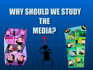 WHY SHOULD WE STUDY THE  MEDIA?   
