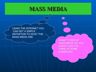 MASS MEDIA USING THE INTERNET YOU  CAN GET A SIMPLE DEFINITION TO WHAT THE MASS MEDIA ARE WHAT TYPES OF MASS MEDIA DO YOU KNOW? CAN YOU THINK OF SOME EXAMPLES? 