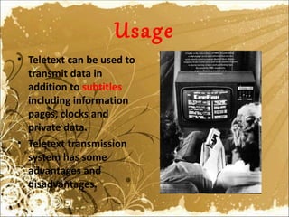 Usage
• Teletext can be used to
  transmit data in
  addition to subtitles
  including information
  pages, clocks and
  private data.
• Teletext transmission
  system has some
  advantages and
  disadvantages.
 