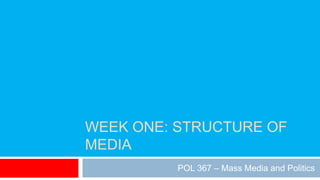 WEEK ONE: STRUCTURE OF
MEDIA
POL 367 – Mass Media and Politics
 