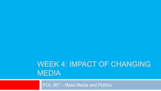 WEEK 4: IMPACT OF CHANGING
MEDIA
POL 367 – Mass Media and Politics
 