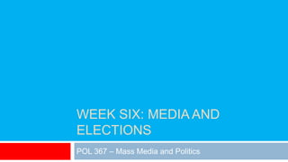 WEEK SIX: MEDIA AND
ELECTIONS
POL 367 – Mass Media and Politics
 