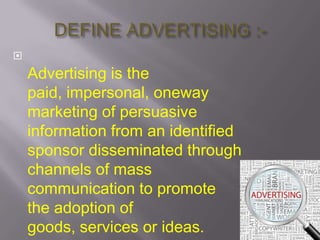 

Advertising is the
paid, impersonal, oneway
marketing of persuasive
information from an identified
sponsor disseminated through
channels of mass
communication to promote
the adoption of
goods, services or ideas.

 