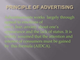 Advertisements works largely through
appeal to emotions of
envy, fear, anxiety about one’s
appearance and the lack of status. It is
widely assumed that the attention and
interest of consumers must be gained
by this formula (AIDCA).

 