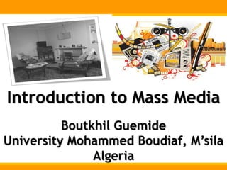 Introduction to Mass Media
Boutkhil Guemide
University Mohammed Boudiaf, M’sila
Algeria
 
