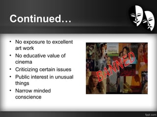 Continued…
• No exposure to excellent
art work
• No educative value of
cinema
• Criticizing certain issues
• Public interest in unusual
things
• Narrow minded
conscience
 