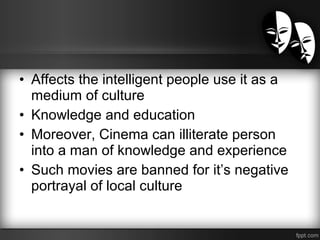 • Affects the intelligent people use it as a
medium of culture
• Knowledge and education
• Moreover, Cinema can illiterate person
into a man of knowledge and experience
• Such movies are banned for it’s negative
portrayal of local culture
 