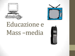 Educazione e
Mass –media
 