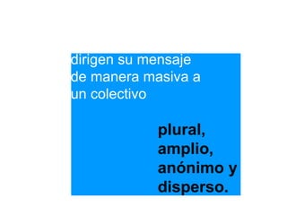 dirigen su mensaje
de manera masiva a
un colectivo

            plural,
            amplio,
            anónimo y
            disperso.
 