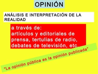 OPINIÓN
ANÁLISIS E INTERPRETACIÓN DE LA
REALIDAD

    a través de:
    artículos y editoriales de
    prensa, tertulias de radio,
    debates de televisión, etc.
                                              blic ada”
                                  inió n pu
                          la op
                     a es
               úblic
         ión p
“La opin
 