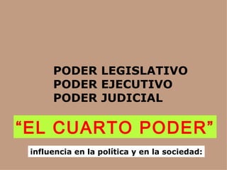 PODER LEGISLATIVO
      PODER EJECUTIVO
      PODER JUDICIAL

“EL CUARTO PODER”
 influencia en la política y en la sociedad:
 