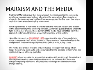 MARXISM AND THE MEDIA
• Traditional Marxists argue that the owners of the media control its content by
employing managers ...