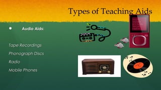  Audio Aids:Audio Aids:
Tape RecordingsTape Recordings
Phonograph DiscsPhonograph Discs
RadioRadio
Mobile PhonesMobile Phones
Types of Teaching Aids
 