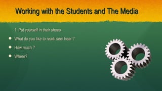 Working with the Students and The MediaWorking with the Students and The Media
1. Put yourself in their shoes1. Put yourself in their shoes
 What do you like to read/ see/ hear ?What do you like to read/ see/ hear ?
 How much ?How much ?
 Where?Where?
 