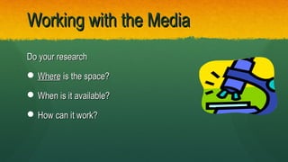 Do your researchDo your research
 WhereWhere is the space?is the space?
 When is it available?When is it available?
 How can it work?How can it work?
Working with the MediaWorking with the Media
 