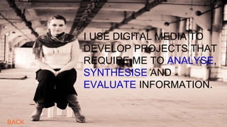 I USE DIGITAL MEDIA TO
DEVELOP PROJECTS THAT
REQUIRE ME TO ANALYSE,
SYNTHESISE AND
EVALUATE INFORMATION.
BACK
 