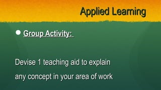 Applied LearningApplied Learning
Group Activity:Group Activity:
Devise 1 teaching aid to explainDevise 1 teaching aid to explain
any concept in your area of workany concept in your area of work
 