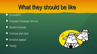 What they should be likeWhat they should be like
 ConsistentConsistent
 Focused message deliveryFocused message delivery
 Student-friendlyStudent-friendly
 Concise and clearConcise and clear
 Emotive appealEmotive appeal
 TimelyTimely
 