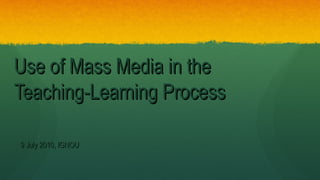 Use of Mass Media in theUse of Mass Media in the
Teaching-Learning ProcessTeaching-Learning Process
9 July 2010, IGNOU9 July 2010, IGNOU
 